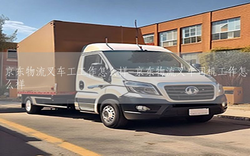 京东物流叉车工工作怎么样-京东物流叉车司机工作怎么样