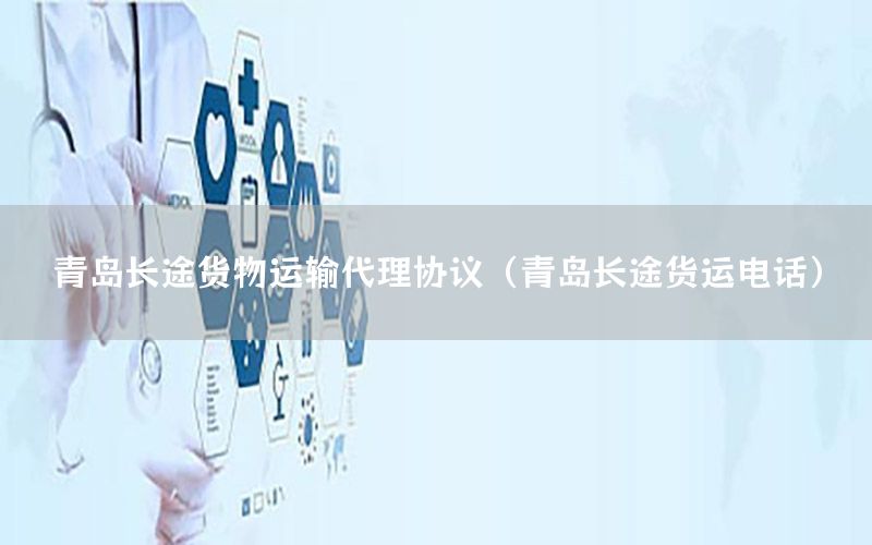 青岛长途货物运输代理协议（青岛长途货运电话）
