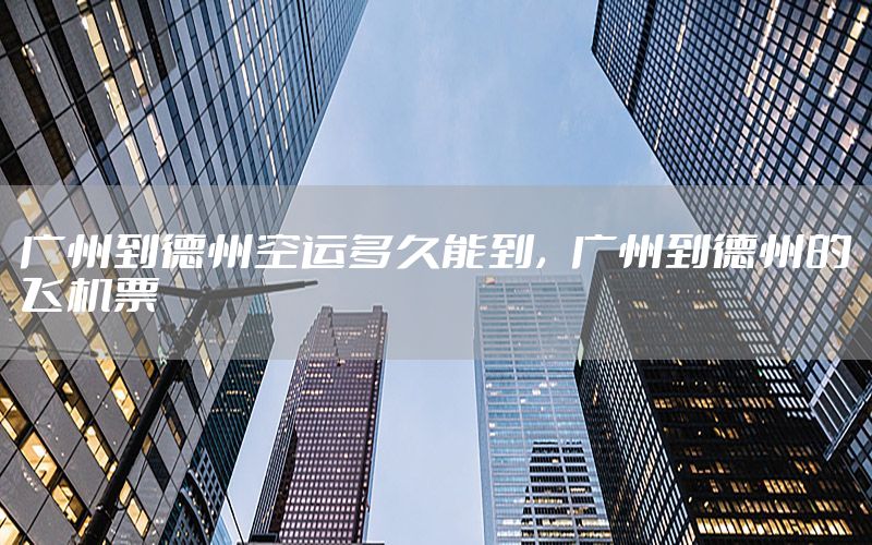 广州到德州空运多久能到，广州到德州的飞机票