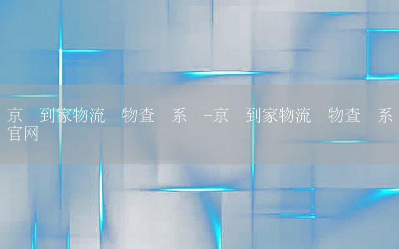 京东到家物流货物查询系统-京东到家物流货物查询系统官网
