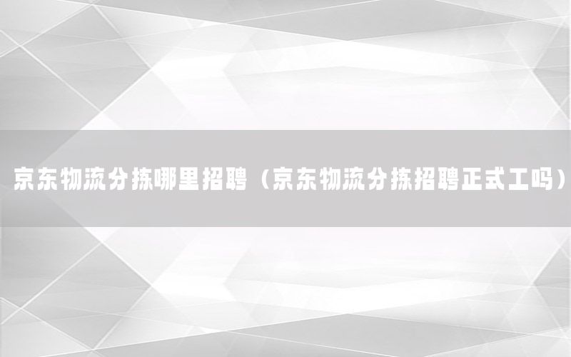 京东物流分拣哪里招聘（京东物流分拣招聘正式工吗）