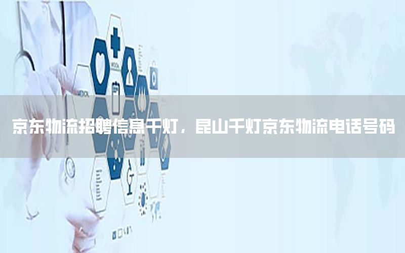 京东物流招聘信息千灯，昆山千灯京东物流电话号码