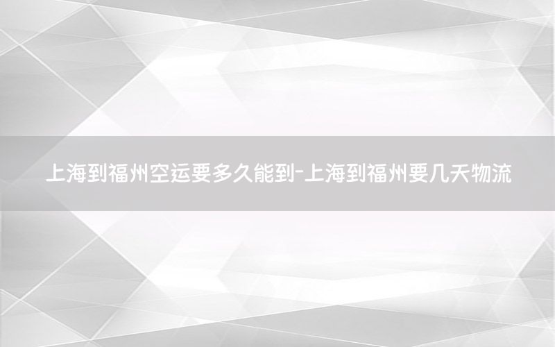 上海到福州空运要多久能到-上海到福州要几天物流