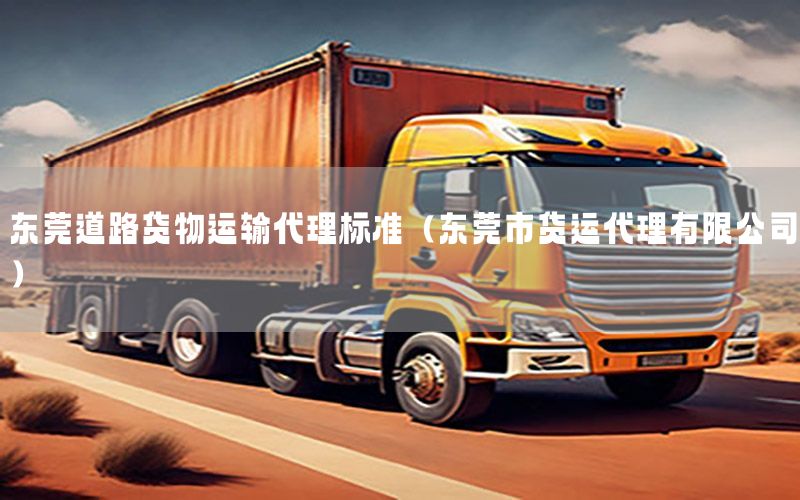 东莞道路货物运输代理标准（东莞市货运代理有限公司）