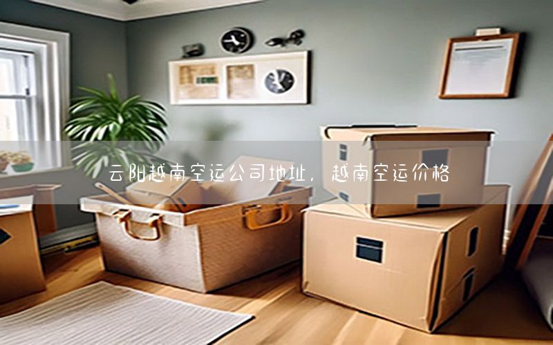 云阳越南空运公司地址，越南空运价格