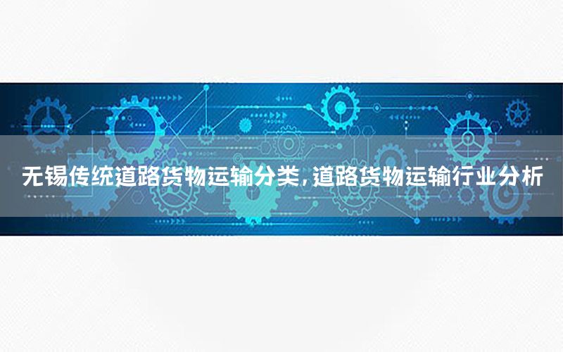 无锡传统道路货物运输分类，道路货物运输行业分析