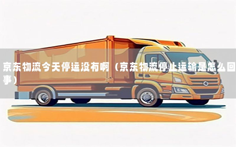 京东物流今天停运没有啊（京东物流停止运输是怎么回事）