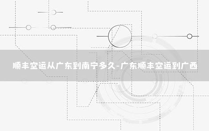 顺丰空运从广东到南宁多久-广东顺丰空运到广西