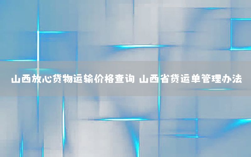 山西放心货物运输价格查询，山西省货运单管理办法