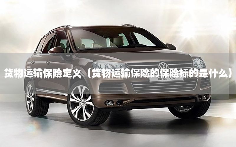 货物运输保险定义（货物运输保险的保险标的是什么）