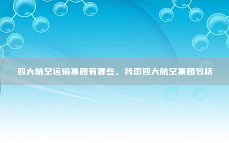 四大航空运输集团有哪些，我国四大航空集团包括
