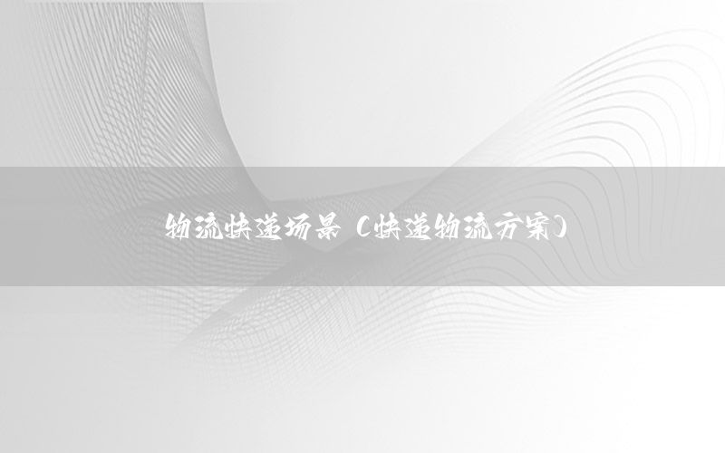 物流快递场景（快递物流方案）
