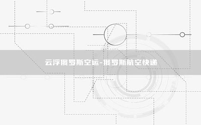 云浮俄罗斯空运-俄罗斯航空快递