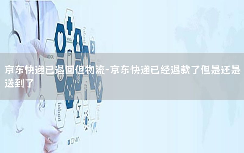 京东快递已退回但物流-京东快递已经退款了但是还是送到了