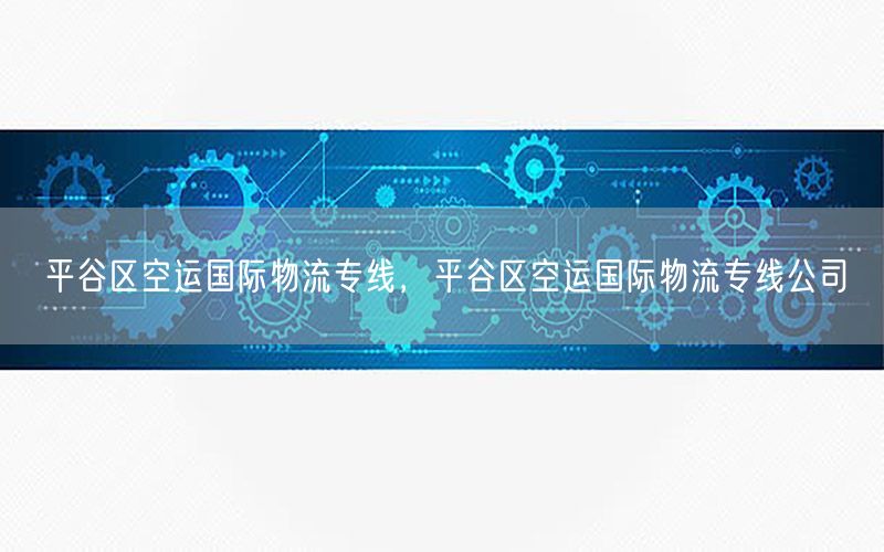 平谷区空运国际物流专线，平谷区空运国际物流专线公司