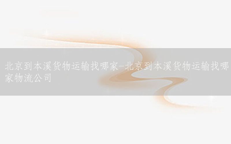 北京到本溪货物运输找哪家-北京到本溪货物运输找哪家物流公司