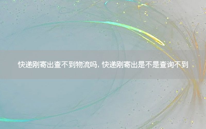 快递刚寄出查不到物流吗，快递刚寄出是不是查询不到