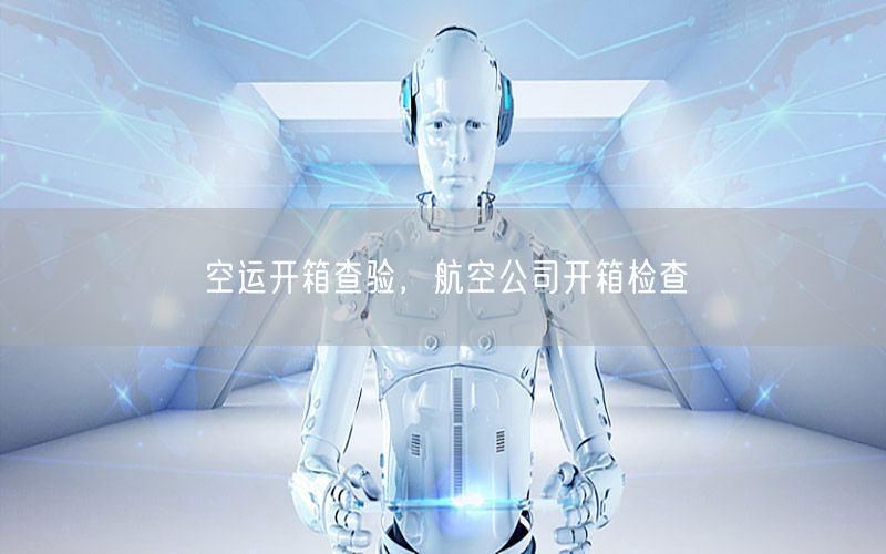 空运开箱查验，航空公司开箱检查