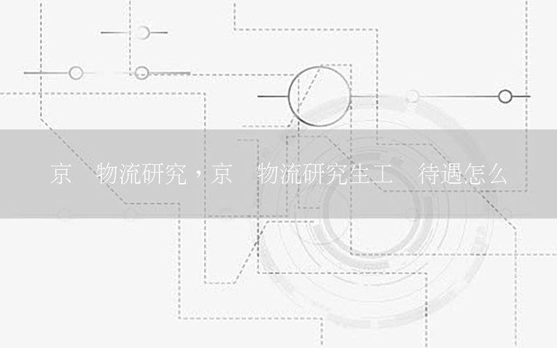 京东物流研究，京东物流研究生工资待遇怎么样