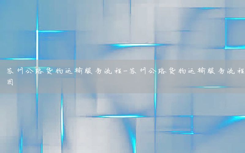 苏州公路货物运输服务流程-苏州公路货物运输服务流程图