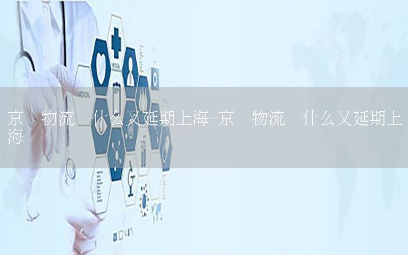 京东物流为什么又延期上海-京东物流为什么又延期上海发货