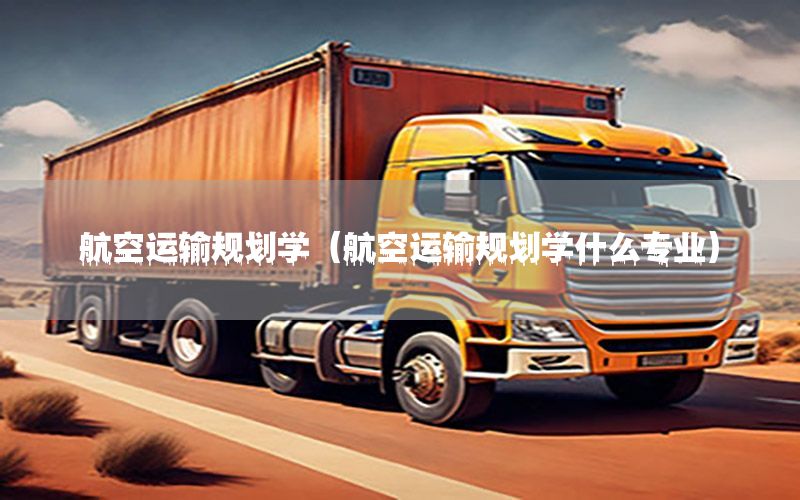 航空运输规划学（航空运输规划学什么专业）