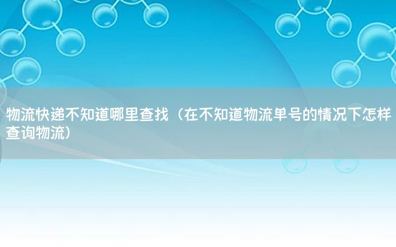 物流快递不知道哪里查找（在不知道物流单号的情况下怎样查询物流）