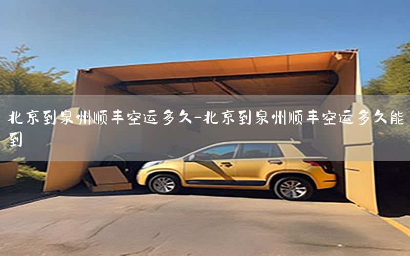 北京到泉州顺丰空运多久-北京到泉州顺丰空运多久能到