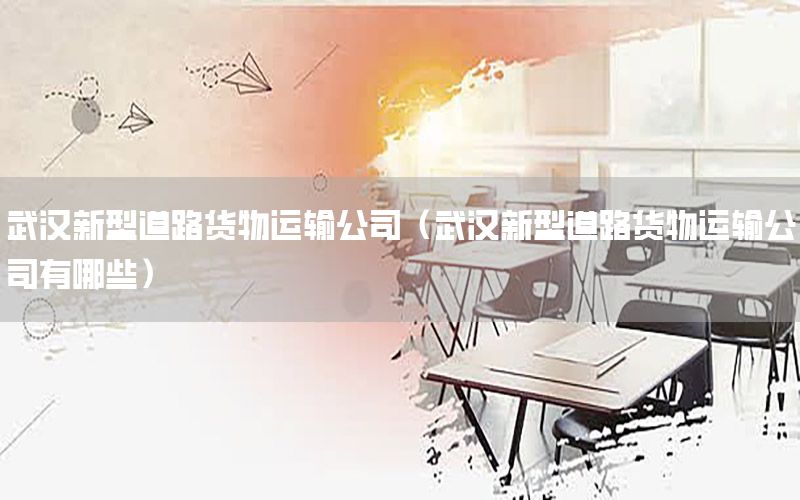 武汉新型道路货物运输公司（武汉新型道路货物运输公司有哪些）
