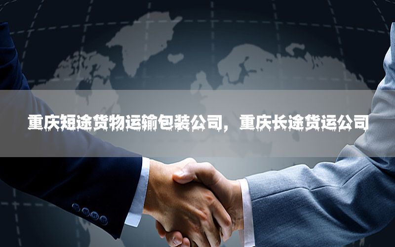 重庆短途货物运输包装公司，重庆长途货运公司