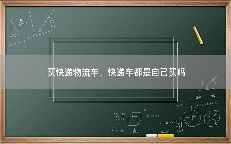 买快递物流车，快递车都是自己买吗
