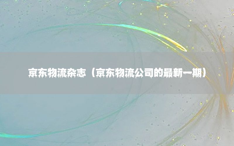 京东物流杂志（京东物流公司的最新一期）