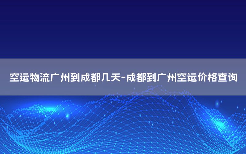 空运物流广州到成都几天-成都到广州空运价格查询