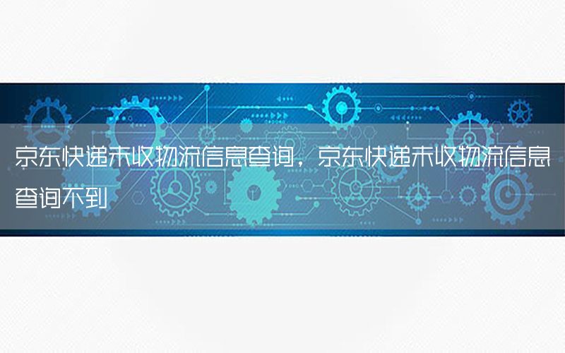 京东快递未收物流信息查询，京东快递未收物流信息查询不到