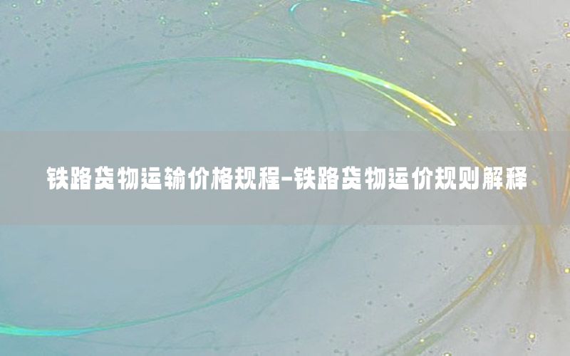 铁路货物运输价格规程-铁路货物运价规则解释
