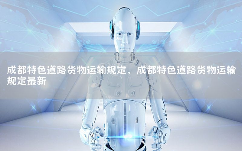成都特色道路货物运输规定，成都特色道路货物运输规定最新