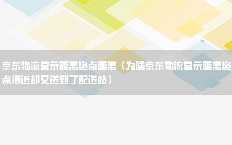 京东物流显示距离终点距离（为啥京东物流显示距离终点很近却又送到了配送站）