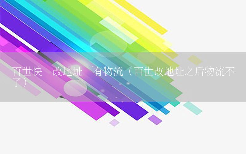 百世快递改地址没有物流（百世改地址之后物流不动了）