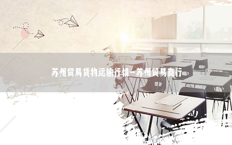 苏州贸易货物运输行情-苏州贸易商行