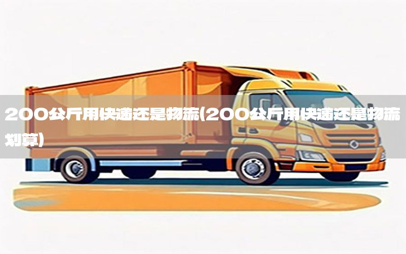 200公斤用快递还是物流（200公斤用快递还是物流划算）
