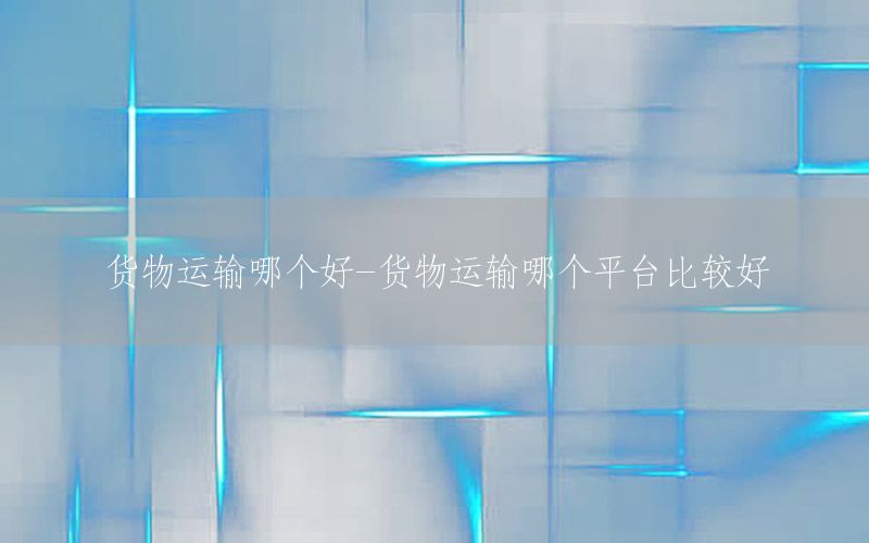 货物运输哪个好-货物运输哪个平台比较好