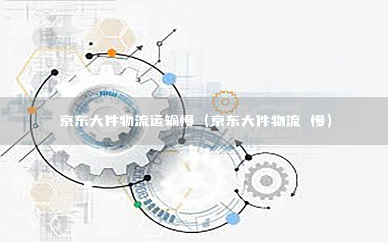 京东大件物流运输慢（京东大件物流 慢）