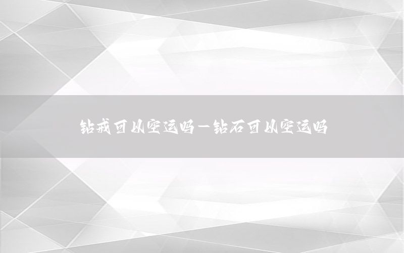 钻戒可以空运吗-钻石可以空运吗