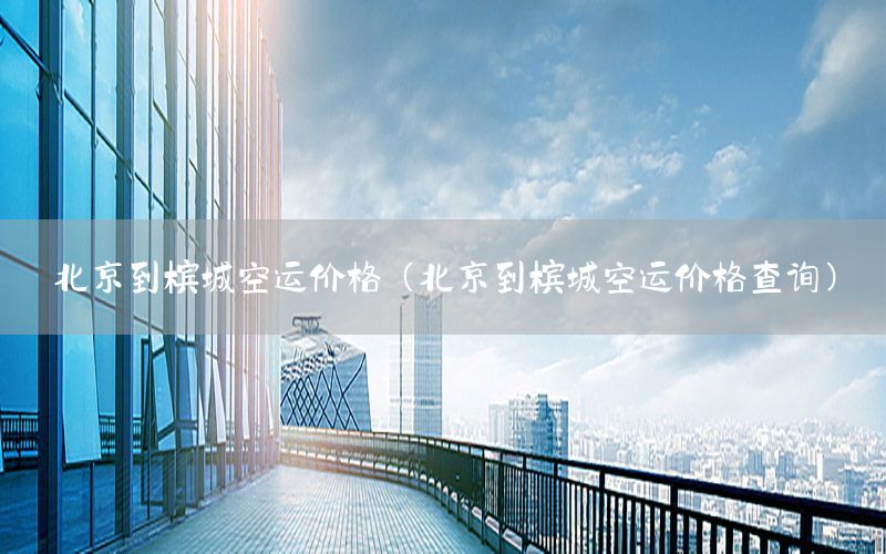 北京到槟城空运价格（北京到槟城空运价格查询）