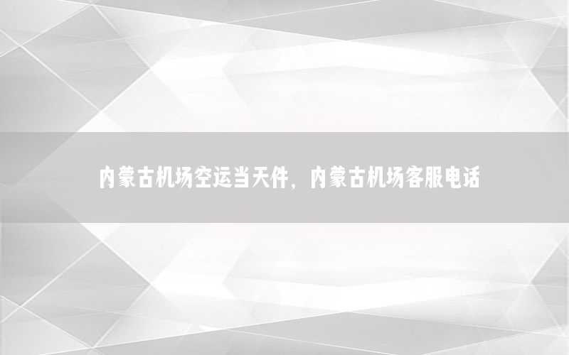 内蒙古机场空运当天件，内蒙古机场客服电话