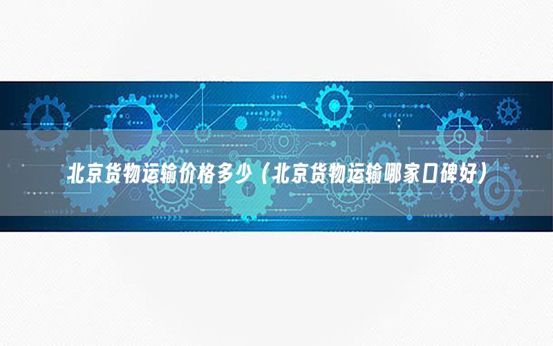 北京货物运输价格多少（北京货物运输哪家口碑好）