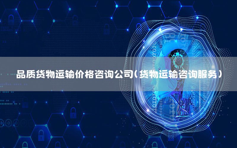 品质货物运输价格咨询公司（货物运输咨询服务）