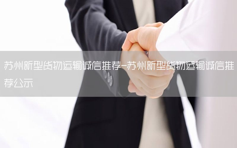 苏州新型货物运输诚信推荐-苏州新型货物运输诚信推荐公示