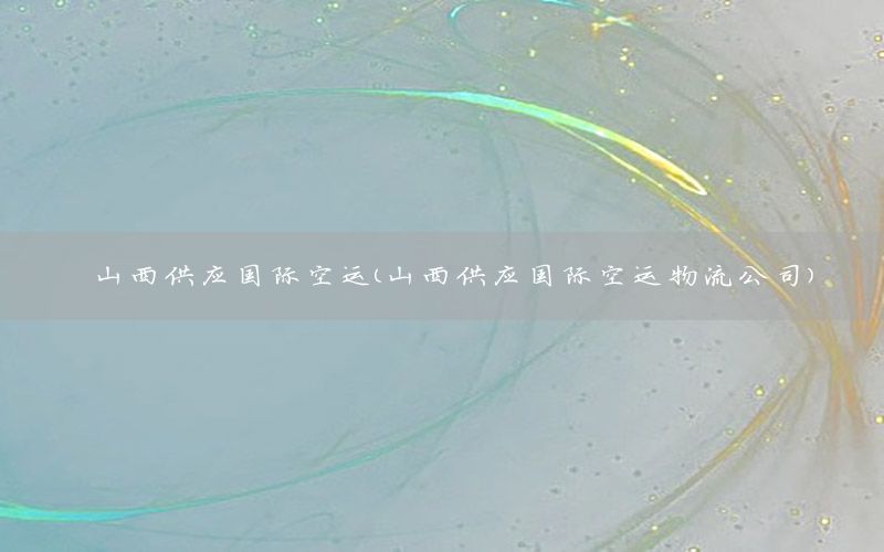 山西供应国际空运（山西供应国际空运物流公司）