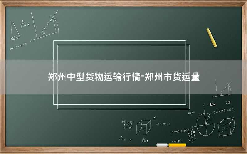 郑州中型货物运输行情-郑州市货运量